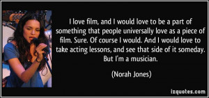 ... , and see that side of it someday. But I'm a musician. - Norah Jones