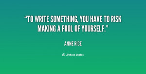 To write something, you have to risk making a fool of yourself.”