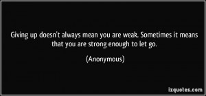 Giving up doesn't always mean you are weak. Sometimes it means that ...