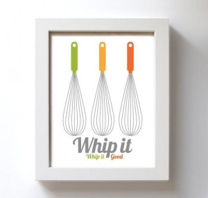 Whip it Good” for in the kitchen.