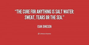 The cure for anything is salt water: sweat, tears or the sea.”