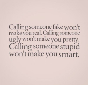 Calling someone fake won't make you real. Calling someone ugly won't ...