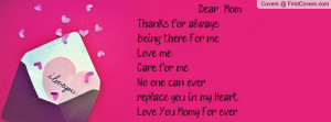 Dear Mom, Thanks for always... being there For me, Love me,