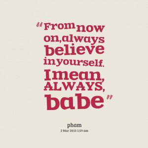 Quotes Picture: from now on, always believe in yourself i mean, always ...