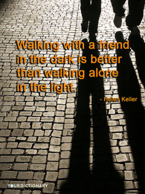 ... with a friend in the dark is better than walking Alone in the light