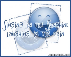 Singing in the sunshine laughing in the rain.