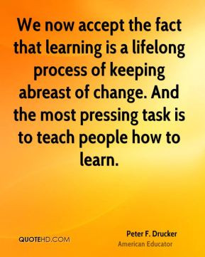 Peter F. Drucker - We now accept the fact that learning is a lifelong ...