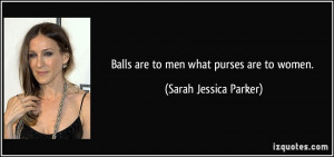 Balls are to men what purses are to women. - Sarah Jessica Parker