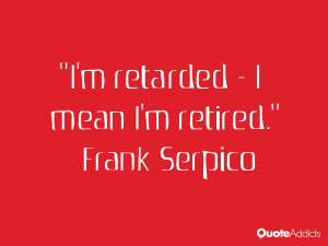 retarded – I mean I'm retired.” — Frank Serpico