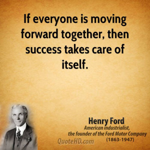 If everyone is moving forward together, then success takes care of ...