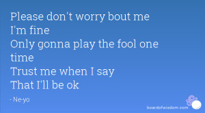 ... Only gonna play the fool one time Trust me when I say That I'll be ok