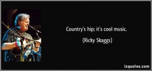 Country's hip; it's cool music. - Ricky Skaggs