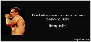 It's sad when someone you know becomes someone you knew. - Henry ...