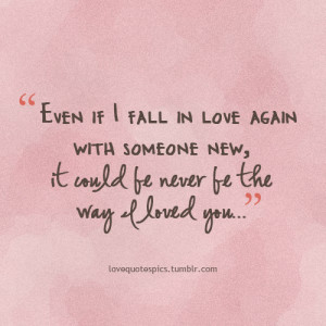 Even if I fall in love again with someone new, it could be never be ...