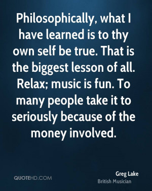 Philosophically, what I have learned is to thy own self be true. That ...