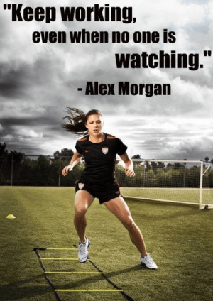 Keep working even when no one is watching.” -Alex Morgan