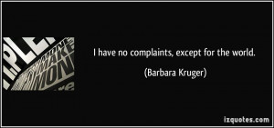 have no complaints, except for the world. - Barbara Kruger