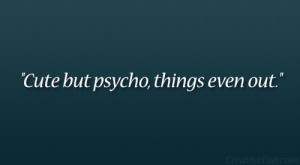 Cute but psycho, things even out.”