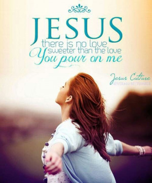 Jesus, there is no sweeter love than the love you pour on me. Thank ...