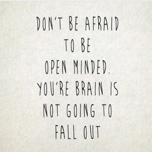 Don't be afraid to be open minded. You're brain is not going to fall ...