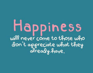 Happiness will never come to those who don't appreciate what they ...