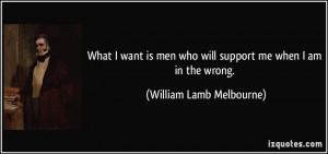 What I want is men who will support me when I am in the wrong ...