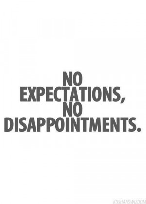 so true, expectations almost always leadto disappointments, live in ...