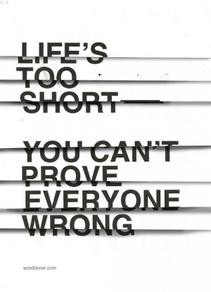 Life's too short. You can't prove everyone wrong