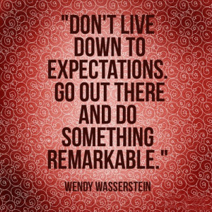 ... live down to expectations. Go out there and do something remarkable