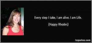 Every step I take, I am alive. I am Life. - Happy Rhodes