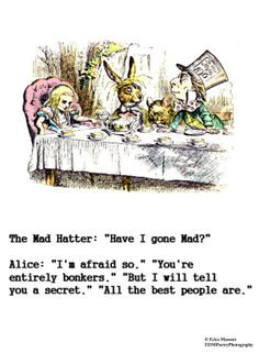 Have I gone Mad? I'm afraid so. You're entirely bonkers. But I will ...