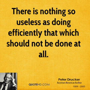 There is nothing so useless as doing efficiently that which should not ...