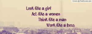 look like a girl act like a women think like a man work like a boss ...