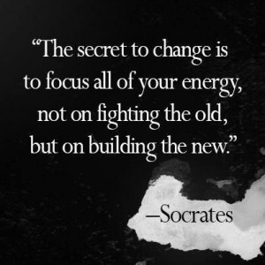... energy, not on fighting the old, but on building the new. - Socrates