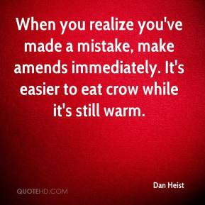 ... amends immediately. It's easier to eat crow while it's still warm
