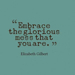 Embrace the glorious mess that you are