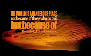 The world is a dangerous place, not because of those who do evil, but ...