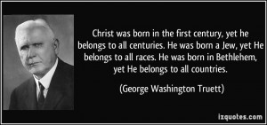 ... Bethlehem, yet He belongs to all countries. - George Washington Truett