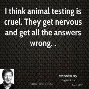 think animal testing is cruel. They get nervous and get all the ...
