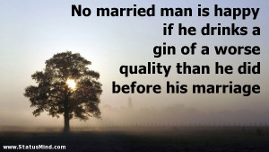 No married man is happy if he drinks a gin of a worse quality than he ...