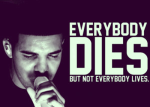 Everybody dies, but not everybody lives.
