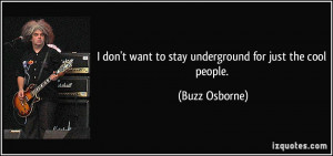 don't want to stay underground for just the cool people. - Buzz ...