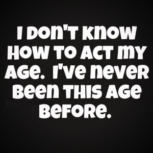 seriously have no idea how to act my age....oh well :)-