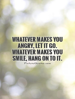 Whatever makes you angry, let it go. Whatever makes you smile, hang on ...