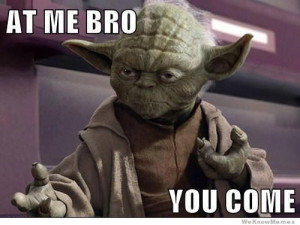 At me bro you come – yoda