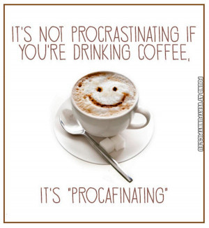 ... It's not procrastinating if you're drinking coffee, it's procafinating