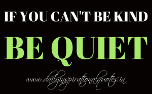 If you can’t be kind, be quiet. ~ Anonymous ( Wisdom Quotes )