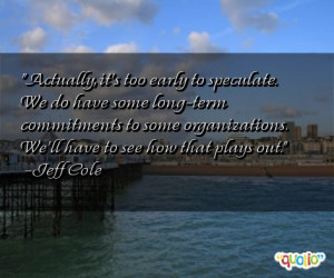 Actually, it's too early to speculate. We