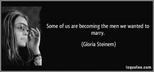 Some of us are becoming the men we wanted to marry. - Gloria Steinem