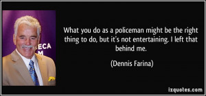 What you do as a policeman might be the right thing to do, but it's ...